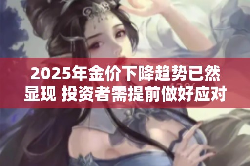 2025年金价下降趋势已然显现 投资者需提前做好应对准备