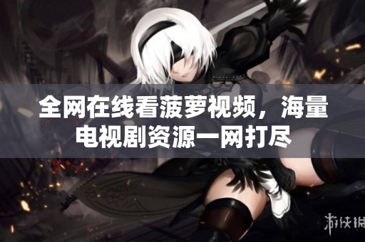 全网在线看菠萝视频，海量电视剧资源一网打尽