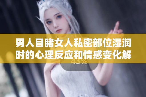 男人目睹女人私密部位湿润时的心理反应和情感变化解析