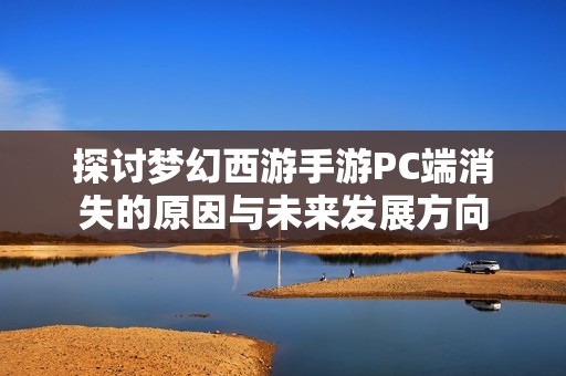 探讨梦幻西游手游PC端消失的原因与未来发展方向