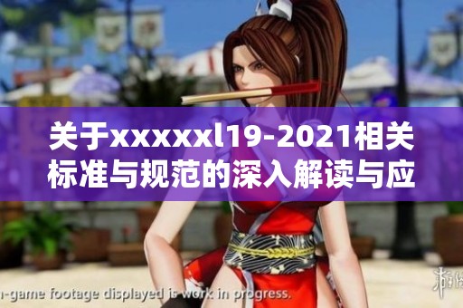 关于xxxxxl19-2021相关标准与规范的深入解读与应用分析
