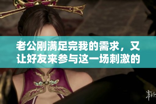 老公刚满足完我的需求，又让好友来参与这一场刺激的较量