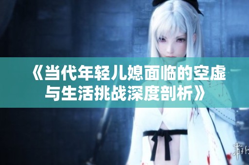 《当代年轻儿媳面临的空虚与生活挑战深度剖析》