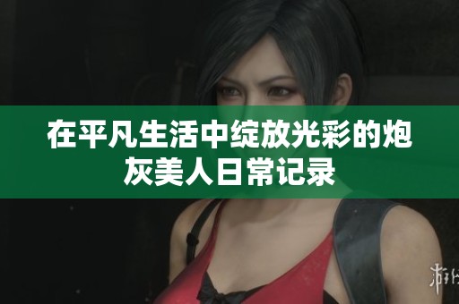 在平凡生活中绽放光彩的炮灰美人日常记录