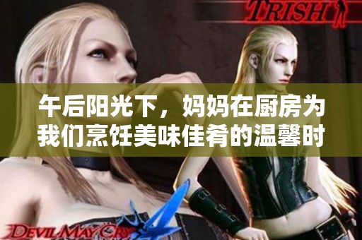 午后阳光下，妈妈在厨房为我们烹饪美味佳肴的温馨时光