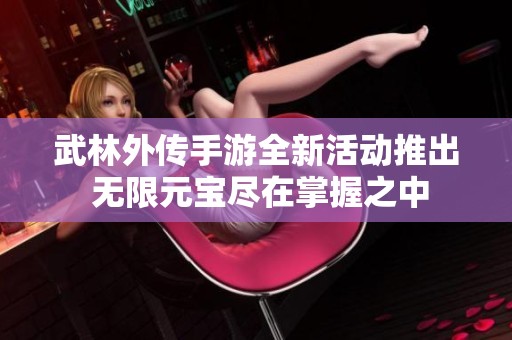 武林外传手游全新活动推出 无限元宝尽在掌握之中