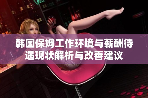 韩国保姆工作环境与薪酬待遇现状解析与改善建议