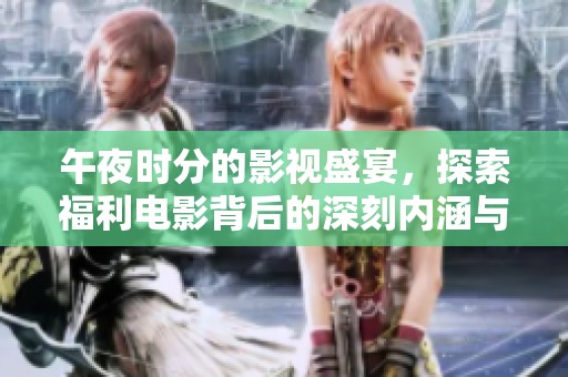 午夜时分的影视盛宴，探索福利电影背后的深刻内涵与奇妙体验