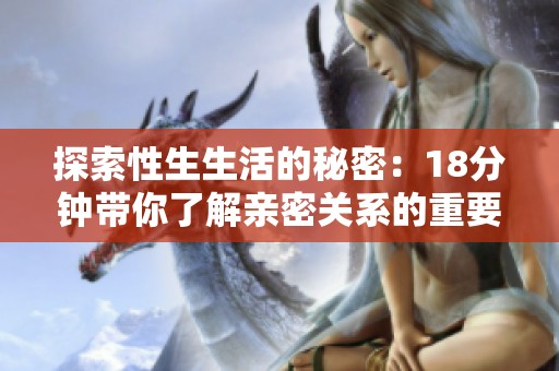 探索性生生活的秘密：18分钟带你了解亲密关系的重要性与技巧