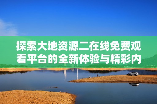 探索大地资源二在线免费观看平台的全新体验与精彩内容