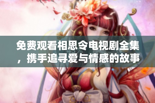 免费观看相思令电视剧全集，携手追寻爱与情感的故事之旅