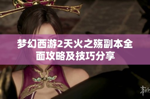 梦幻西游2天火之殇副本全面攻略及技巧分享