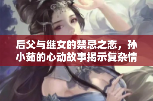 后父与继女的禁忌之恋，孙小茹的心动故事揭示复杂情感纠葛