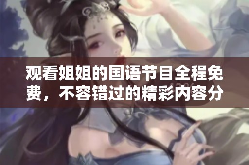 观看姐姐的国语节目全程免费，不容错过的精彩内容分享