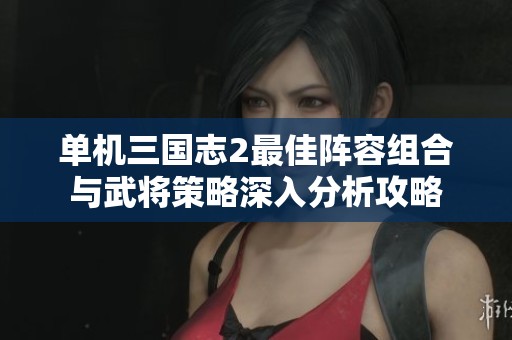 单机三国志2最佳阵容组合与武将策略深入分析攻略