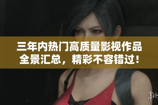 三年内热门高质量影视作品全景汇总，精彩不容错过！
