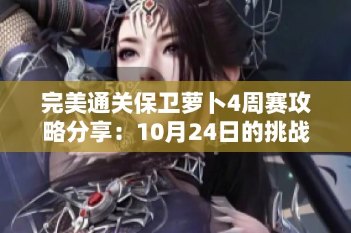 完美通关保卫萝卜4周赛攻略分享：10月24日的挑战技巧大揭秘