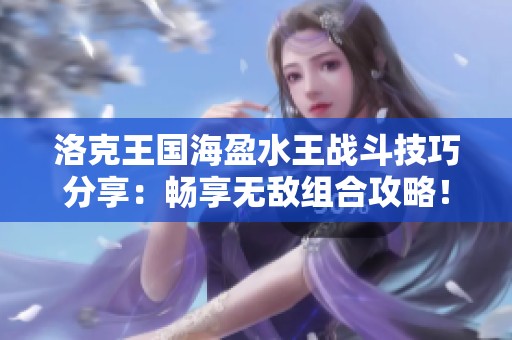 洛克王国海盈水王战斗技巧分享：畅享无敌组合攻略！