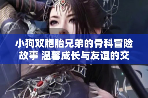 小狗双胞胎兄弟的骨科冒险故事 温馨成长与友谊的交织