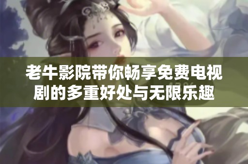 老牛影院带你畅享免费电视剧的多重好处与无限乐趣