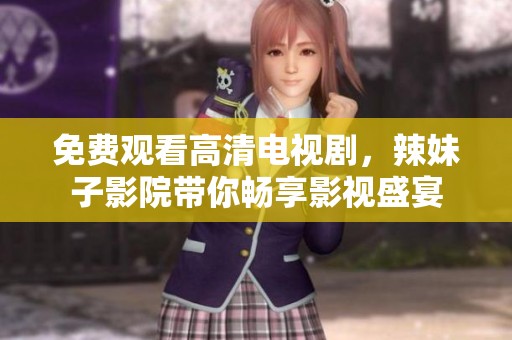 免费观看高清电视剧，辣妹子影院带你畅享影视盛宴