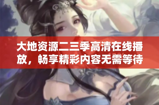 大地资源二三季高清在线播放，畅享精彩内容无需等待