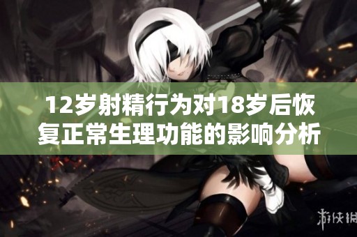 12岁射精行为对18岁后恢复正常生理功能的影响分析