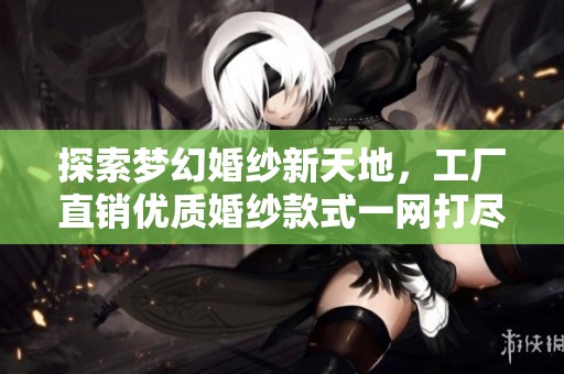 探索梦幻婚纱新天地，工厂直销优质婚纱款式一网打尽