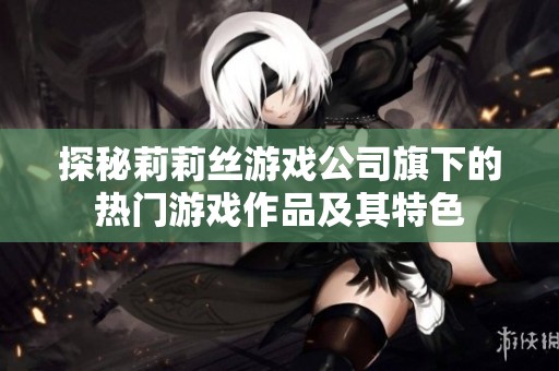 探秘莉莉丝游戏公司旗下的热门游戏作品及其特色