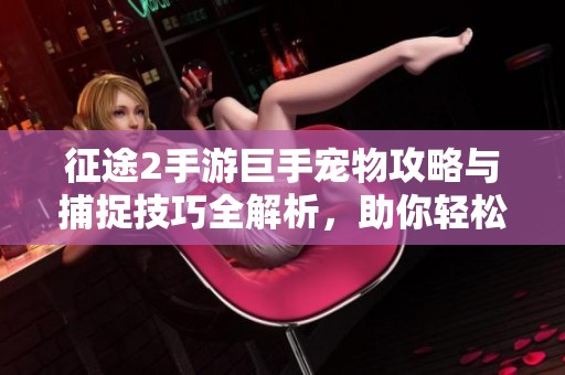 征途2手游巨手宠物攻略与捕捉技巧全解析，助你轻松获取强力伙伴