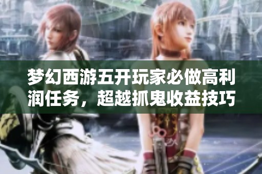 梦幻西游五开玩家必做高利润任务，超越抓鬼收益技巧揭秘