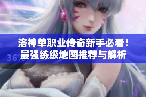 洛神单职业传奇新手必看！最强练级地图推荐与解析