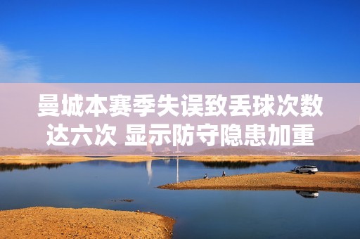 曼城本赛季失误致丢球次数达六次 显示防守隐患加重