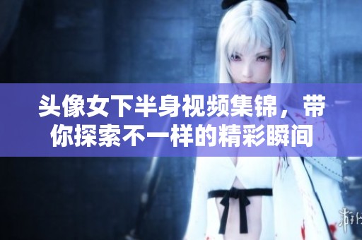 头像女下半身视频集锦，带你探索不一样的精彩瞬间