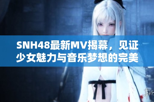 SNH48最新MV揭幕，见证少女魅力与音乐梦想的完美结合