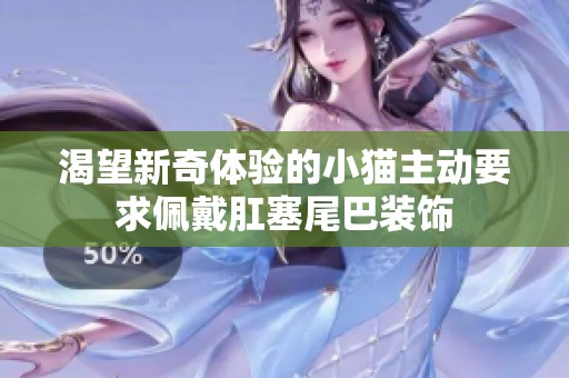渴望新奇体验的小猫主动要求佩戴肛塞尾巴装饰