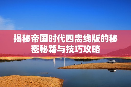 揭秘帝国时代四离线版的秘密秘籍与技巧攻略