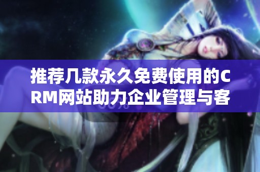 推荐几款永久免费使用的CRM网站助力企业管理与客户关系优化