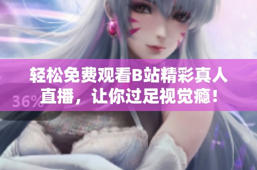 轻松免费观看B站精彩真人直播，让你过足视觉瘾！