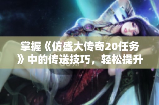 掌握《仿盛大传奇20任务》中的传送技巧，轻松提升冒险效率