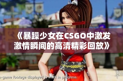 《暴躁少女在CSGO中激发激情瞬间的高清精彩回放》