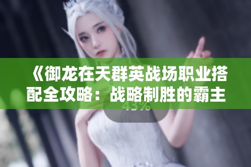《御龙在天群英战场职业搭配全攻略：战略制胜的霸主指南》