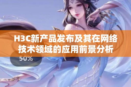 H3C新产品发布及其在网络技术领域的应用前景分析