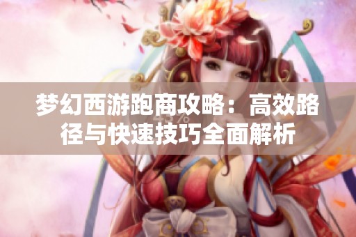 梦幻西游跑商攻略：高效路径与快速技巧全面解析