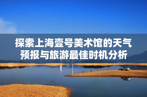 探索上海壹号美术馆的天气预报与旅游最佳时机分析