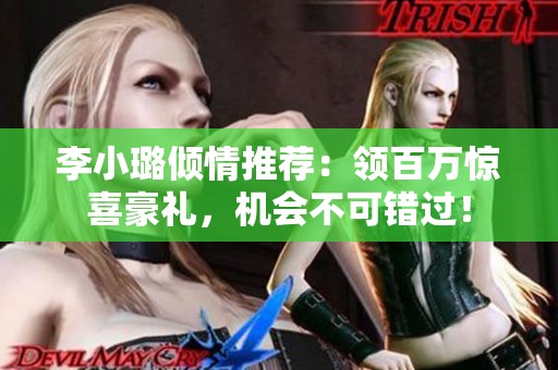 李小璐倾情推荐：领百万惊喜豪礼，机会不可错过！