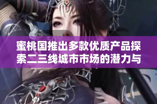 蜜桃国推出多款优质产品探索二三线城市市场的潜力与机遇