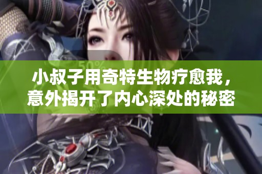 小叔子用奇特生物疗愈我，意外揭开了内心深处的秘密与情感