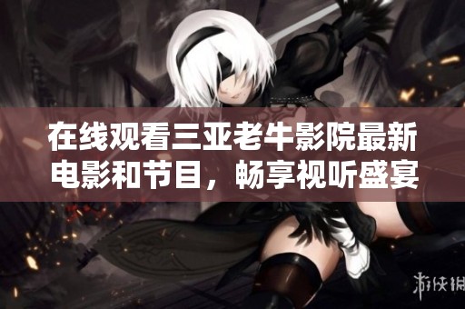 在线观看三亚老牛影院最新电影和节目，畅享视听盛宴的完美体验