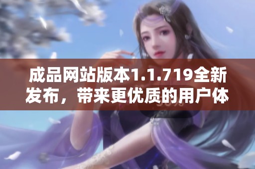 成品网站版本1.1.719全新发布，带来更优质的用户体验与功能提升
